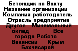 Бетонщик на Вахту › Название организации ­ Компания-работодатель › Отрасль предприятия ­ Другое › Минимальный оклад ­ 50 000 - Все города Работа » Вакансии   . Крым,Бахчисарай